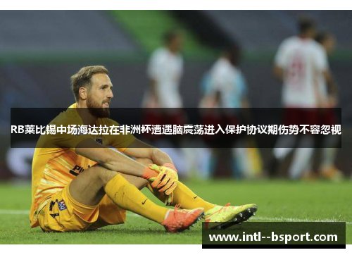 RB莱比锡中场海达拉在非洲杯遭遇脑震荡进入保护协议期伤势不容忽视