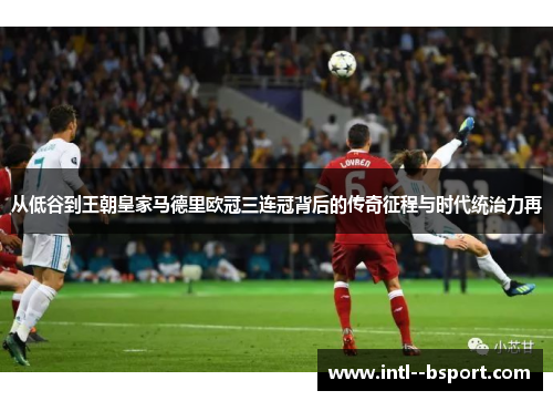 从低谷到王朝皇家马德里欧冠三连冠背后的传奇征程与时代统治力再