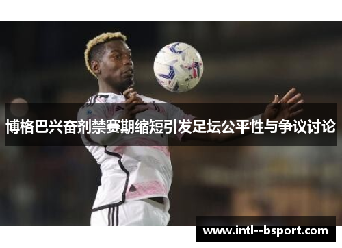 博格巴兴奋剂禁赛期缩短引发足坛公平性与争议讨论