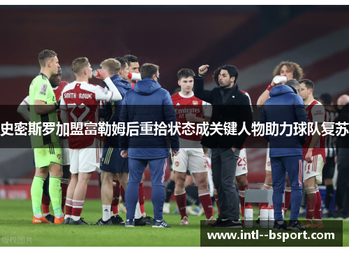 史密斯罗加盟富勒姆后重拾状态成关键人物助力球队复苏