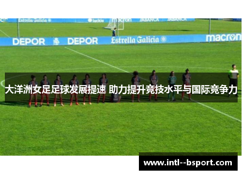 大洋洲女足足球发展提速 助力提升竞技水平与国际竞争力
